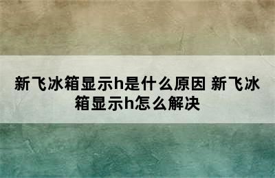 新飞冰箱显示h是什么原因 新飞冰箱显示h怎么解决